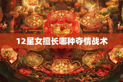12星女擅长哪种夺情战术 12星女擅长哪种夺情战术