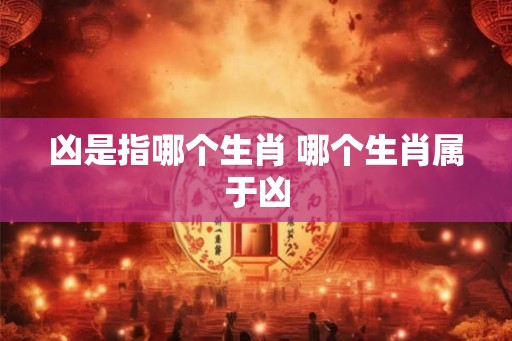 凶是指哪个生肖 哪个生肖属于凶