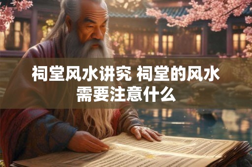 祠堂风水讲究 祠堂的风水需要注意什么