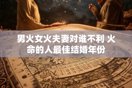 男火女火夫妻对谁不利 火命的人最佳结婚年份