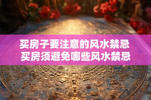 买房子要注意的风水禁忌 买房须避免哪些风水禁忌
