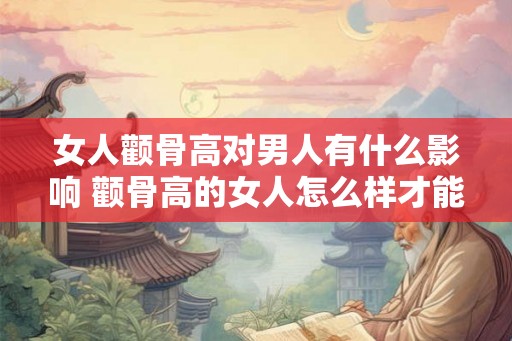 女人颧骨高对男人有什么影响 颧骨高的女人怎么样才能不克夫 女人颧骨高对男人有什么影响 颧骨高的女人怎么样才能不克夫