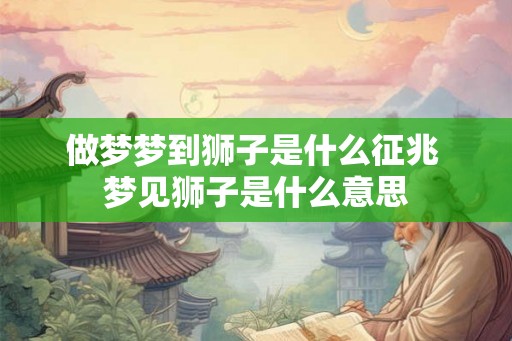 做梦梦到狮子是什么征兆 梦见狮子是什么意思