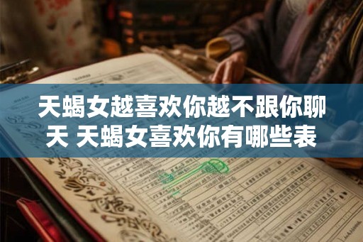 天蝎女越喜欢你越不跟你聊天 天蝎女喜欢你有哪些表现