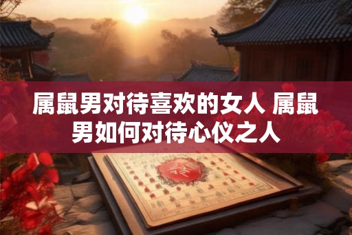 属鼠男对待喜欢的女人 属鼠男如何对待心仪之人
