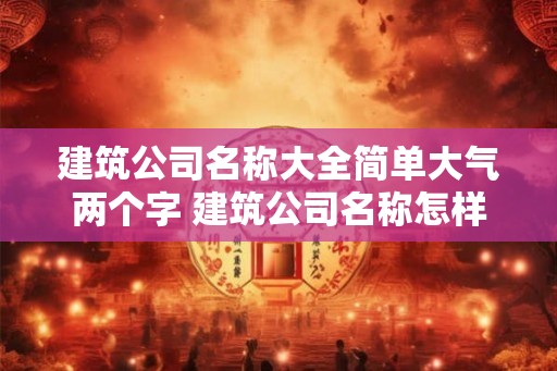 建筑公司名称大全简单大气两个字 建筑公司名称怎样简单大气