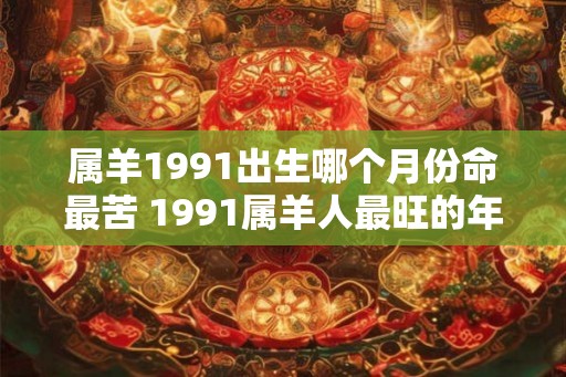 属羊1991出生哪个月份命最苦 1991属羊人最旺的年龄