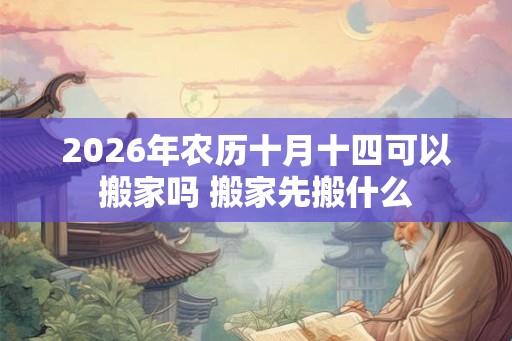 2026年农历十月十四可以搬家吗 搬家先搬什么 2026年农历十月十四可以搬家吗 搬家先搬什么