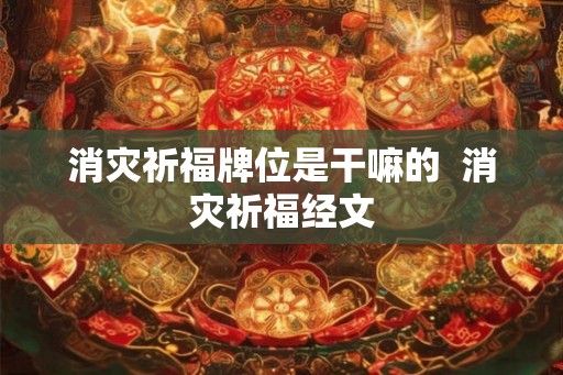 消灾祈福牌位是干嘛的 消灾祈福经文 消灾祈福牌位是干嘛的 消灾祈福经文