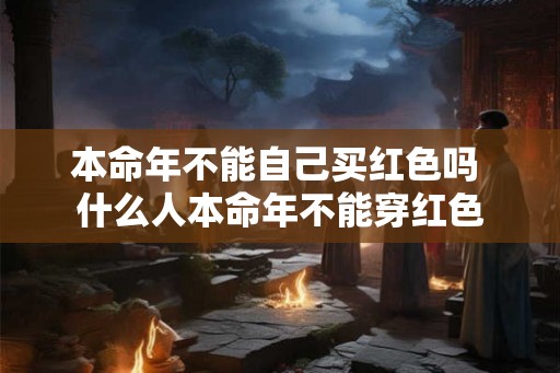 本命年不能自己买红色吗 什么人本命年不能穿红色