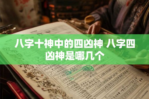 八字十神中的四凶神 八字四凶神是哪几个 八字十神中的四凶神 八字四凶神是哪几个