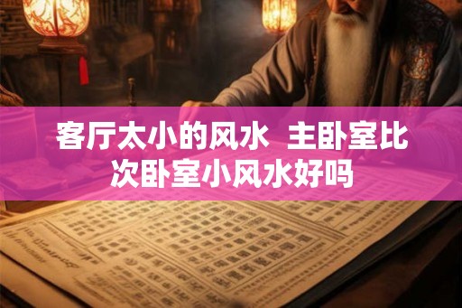 客厅太小的风水 主卧室比次卧室小风水好吗 客厅太小的风水 主卧室比次卧室小风水好吗