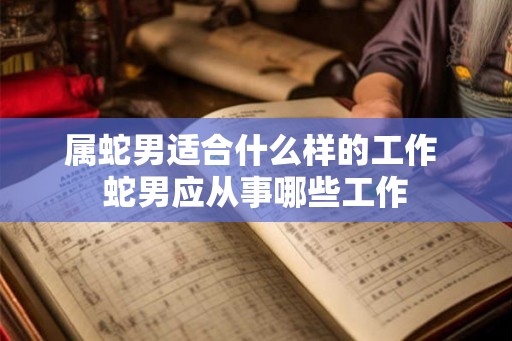 属蛇男适合什么样的工作 蛇男应从事哪些工作 属蛇男适合什么样的工作 蛇男应从事哪些工作