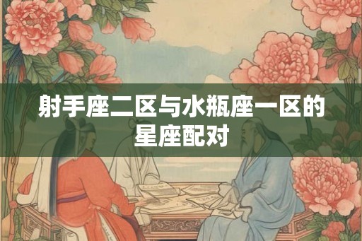 射手座二区与水瓶座一区的星座配对 射手座二区与水瓶座一区的星座配对