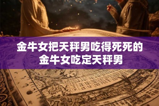 金牛女把天秤男吃得死死的 金牛女吃定天秤男