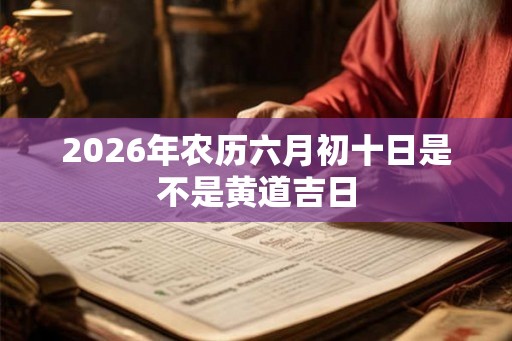 2026年农历六月初十日是不是黄道吉日