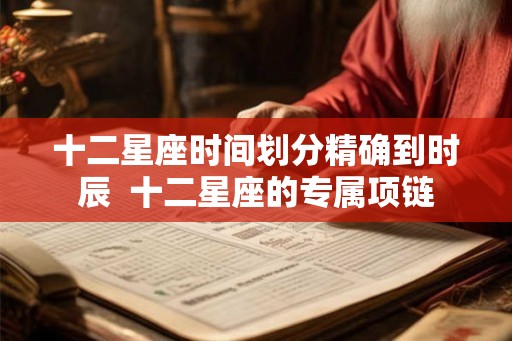 十二星座时间划分精确到时辰  十二星座的专属项链
