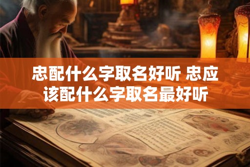 忠配什么字取名好听 忠应该配什么字取名最好听