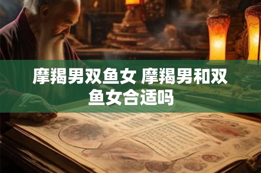 摩羯男双鱼女 摩羯男和双鱼女合适吗