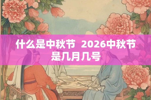 什么是中秋节 2026中秋节是几月几号 什么是中秋节 2026中秋节是几月几号