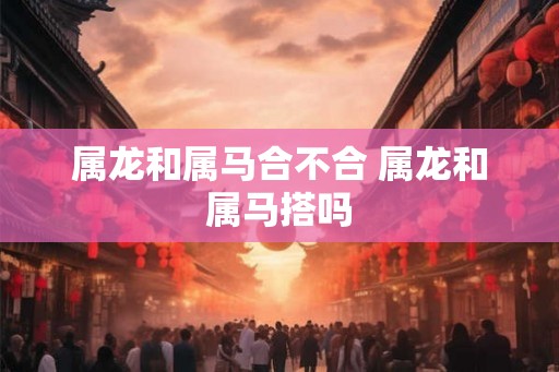 属龙和属马合不合 属龙和属马搭吗