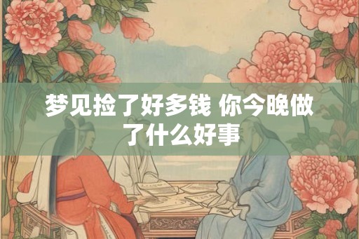 梦见捡了好多钱 你今晚做了什么好事