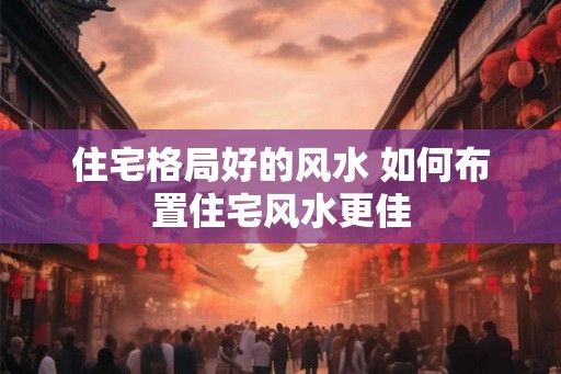 住宅格局好的风水 如何布置住宅风水更佳