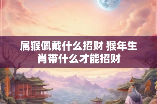 属猴佩戴什么招财 猴年生肖带什么才能招财