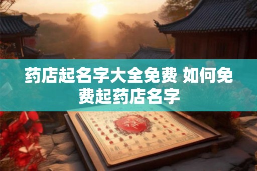 药店起名字大全免费 如何免费起药店名字