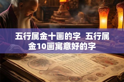 五行属金十画的字 五行属金10画寓意好的字 五行属金十画的字 五行属金10画寓意好的字