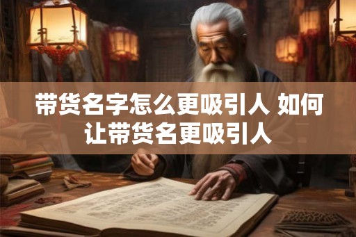 带货名字怎么更吸引人 如何让带货名更吸引人