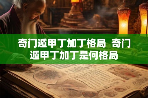 奇门遁甲丁加丁格局 奇门遁甲丁加丁是何格局 奇门遁甲丁加丁格局 奇门遁甲丁加丁是何格局