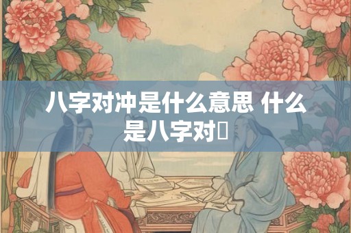 八字对冲是什么意思 什么是八字对沖 八字对冲是什么意思 什么是八字对沖