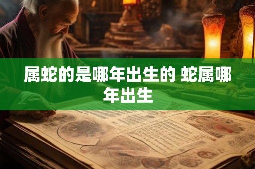 属蛇的是哪年出生的 蛇属哪年出生 属蛇的是哪年出生的 蛇属哪年出生