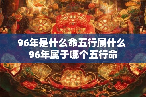 96年是什么命五行属什么 96年属于哪个五行命