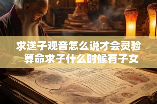 求送子观音怎么说才会灵验  算命求子什么时候有子女缘
