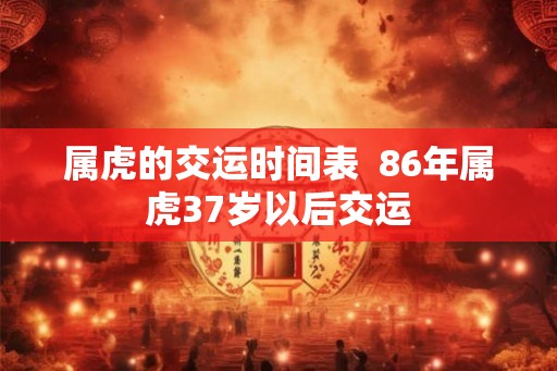 属虎的交运时间表  86年属虎37岁以后交运