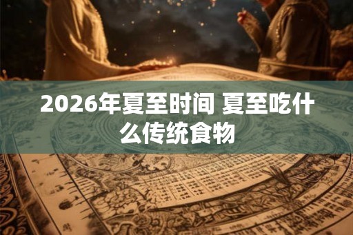 2026年夏至时间 夏至吃什么传统食物