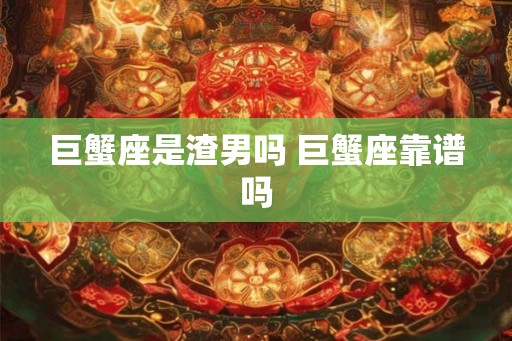 巨蟹座是渣男吗 巨蟹座靠谱吗