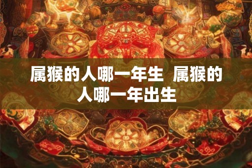 属猴的人哪一年生  属猴的人哪一年出生