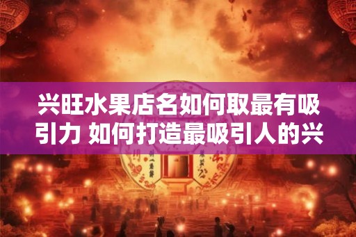 兴旺水果店名如何取最有吸引力 如何打造最吸引人的兴旺水果店名
