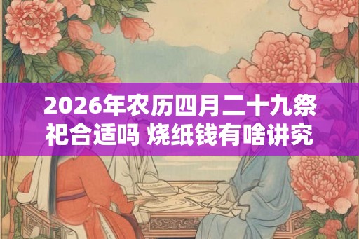 2026年农历四月二十九祭祀合适吗 烧纸钱有啥讲究
