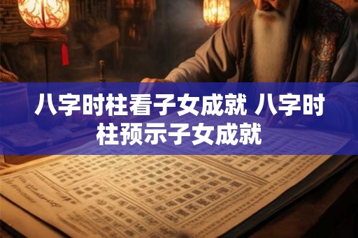 八字时柱看子女成就 八字时柱预示子女成就 八字时柱看子女成就 八字时柱预示子女成就