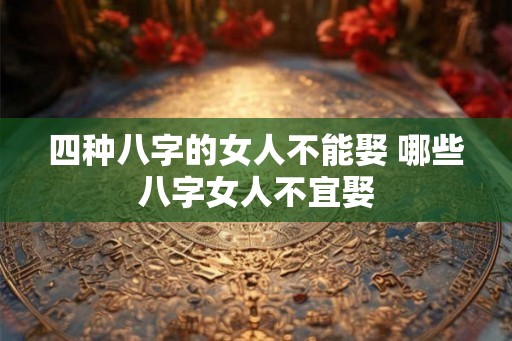 四种八字的女人不能娶 哪些八字女人不宜娶
