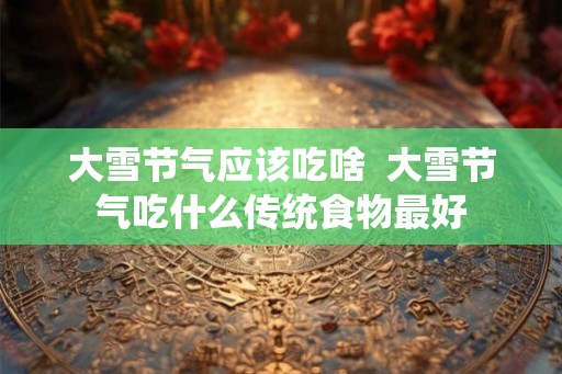 大雪节气应该吃啥  大雪节气吃什么传统食物最好
