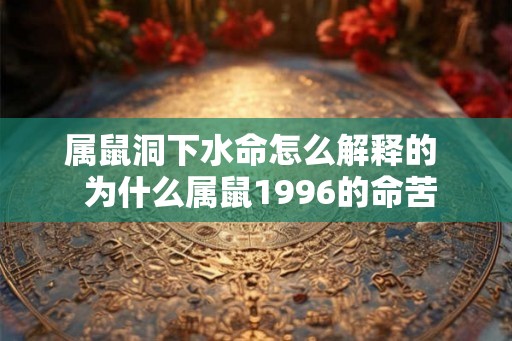 属鼠洞下水命怎么解释的  为什么属鼠1996的命苦