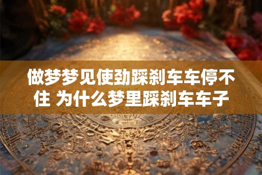 做梦梦见使劲踩刹车车停不住 为什么梦里踩刹车车子停不下来 做梦梦见使劲踩刹车车停不住 为什么梦里踩刹车车子停不下来