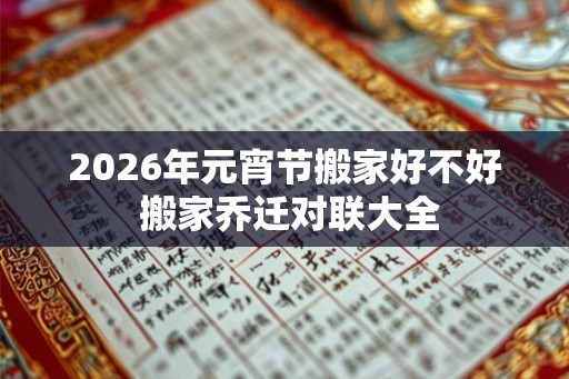 2026年元宵节搬家好不好 搬家乔迁对联大全