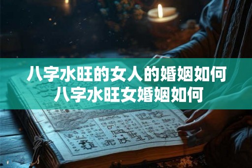 八字水旺的女人的婚姻如何 八字水旺女婚姻如何 八字水旺的女人的婚姻如何 八字水旺女婚姻如何