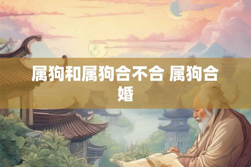 属狗和属狗合不合 属狗合婚